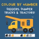 Colour by Number - Diggers, Dumper Trucks & Tractors! : A Fun Activity Book For 4-7 Year Olds - Book