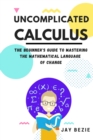 Uncomplicated Calculus : The Beginner's Guide to Mastering the Mathematical Language of Change - Book