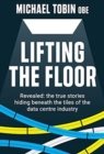 Lifting The Floor : Revealed: the true stories hiding beneath the tiles of the data centre industry - Book