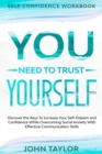 Self Confidence Workbook : YOU NEED TO TRUST YOURSELF - Discover the Keys To Increase Your Self-Esteem and Confidence While Overcoming Social Anxiety With Effective Communication Skills - Book