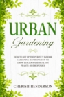 Urban Gardening : How To Set Up The Perfect Indoor Gardening Environment To Grow Luscious and Healthy Plants - Hydroponics - Book