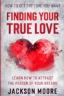 How To Get The Love You Want : Finding Your True Love - Learn How To Attract The Person Of Your Dreams - Book