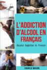 L'Addiction d'alcool En Francais/ Alcohol Addiction In French : Comment arreter de boire et se remettre de la dependance a l'alcool - Book