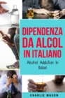 Dipendenza da Alcol In Italiano/ Alcohol Addiction In Italian : Come Smettere di Bere e Riprendersi dalla Dipendenza dall'Alcol - Book