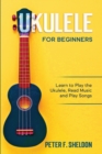 Ukulele for Beginners : Learn to Play the Ukulele, Read Music and Play Songs - Book