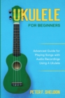 Ukulele for Beginners : Advanced Guide for Playing Songs with Audio Recordings Using A Ukulele - Book