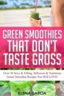 Green Smoothies That Don't Taste Gross : Over 50 Sexy & Filling, Delicious & Nutritious Green Smoothie Recipes You Will LOVE! - Book