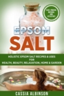 Epsom Salt : Holistic Epsom Salt Recipes & Uses for Health, Beauty, Relaxation, Home & Garden - Book