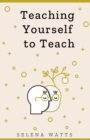Teaching Yourself to Teach : A Comprehensive Guide to the Fundamental and Practical Information You Need to Succeed as a Teacher Today 1 - Book