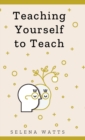 Teaching Yourself To Teach : A Comprehensive Guide to the Fundamental and Practical Information You Need to Succeed as a Teacher Today - Book