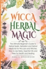 Wicca Herbal Magic : The Ultimate Beginner's Guide to Herbal Spells, Herbalism and Herbal Medicine for Wiccans and Witches. How to Use Herbs, Essential Oils and Trees for Health and Healing - Book