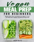 Vegan Meal Prep for Beginners : Weekly Vegan Plans and Ready-to-Go Meals to Treat your Body with a Healthy and Balanced Vegan Diet - Book