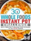 30 Whole Foods Instant Pot Challenge : Quick-To-Make Easy-To-Remember Instant Pot Recipes For Your 30-Day Challenge - Book