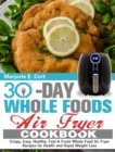 30 Day Whole Food Air Fryer Cookbook : Crispy, Easy, Healthy, Fast & Fresh Whole Food Air Fryer Recipes for Health and Rapid Weight Loss - Book