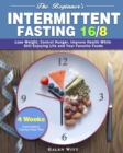The Beginner's Intermittent Fasting 16/8 : 4 Weeks Intermittent Fasting Meal Plan to Lose Weight, Control Hunger, Improve Health While Still Enjoying Life and Your Favorite Foods - Book