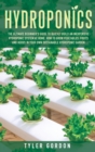 Hydroponics : The Ultimate Beginner's Guide to Quickly Build an Inexpensive Hydroponic System at Home. How to Grow Vegetables, Fruits and Herbs in Your Own Sustainable Hydroponic Garden - Book