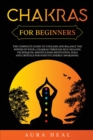 Chakras for Beginners : The Complete Guide to Unleash and Balance the Power of Your 7 Chakras Through Self-Healing Techniques, Mindfulness Meditation, Yoga and Crystals for Positive Energy Awakening - Book