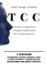 TCC Terapia Cognitivo Comportamentale Per Principianti : 5 Strategie per Imparare a Gestire e Superare l'Ansia, le Preoccupazioni e i Pensieri Negativi Sviluppando una Mente Positiva. - Book