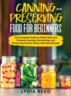 Canning and Preserving Food for Beginners : The Complete Guide to Water Bath and Pressure Canning, Fermenting, and Preserving Food at Home with Easy Recipes - Book