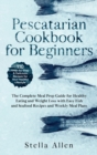 Pescatarian Cookbook for Beginners : The Complete Meal Prep Guide for Healthy Eating and Weight Loss with Easy Fish and Seafood Recipes and Weekly Meal Plans - Book