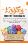 Knitting Patterns for Beginners : A Complete Step-by-Step Guide for Absolute Beginners to Learn Knitting Quickly From Zero Using Picture Illustrations and Easy Patterns to Create Awesome Projects - Book