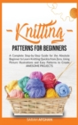 Knitting Patterns for Beginners : A Complete Step-by-Step Guide for Absolute Beginners to Learn Knitting Quickly From Zero Using Picture Illustrations and Easy Patterns to Create Awesome Projects - Book