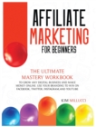Affiliate Marketing for Beginners : The Ultimate Mastery Workbook to Grow any Digital Business and Make Money Online. Use Your Branding to Win on Facebook, Twitter, Instagram, and YouTube - Book