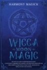 Wicca Moon Magic : The Wiccan Guide to Perform Moon Magic. A Witchcraft Grimoire for Learning and Practicing Moon Rituals Using Spiritual Practices, Lunar Cycles and Rules on Spells, Runes and Crystal - Book