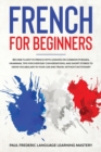 French for Beginners : Become Fluent in French With Lessons on Common Phrases, Grammar, Tips for Everyday Conversations, and Short Stories to Grow Vocabulary in Your Car and Travel Without Dictionary - Book