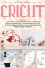 Cricut : A Definitive and Phased Guide with Illustrated Practical Examples to Allowing You to Use All the Features and Tools in Your Daily Operations with Your Cricut Machine - Book