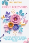 Cricut Accessories : Everything You Need to Know to Master Skillfully and Quickly Your Cricut Machine with Illustrated Practical Examples - Book