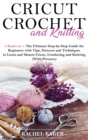Cricut, Crochet and Knitting : 4 Books in 1: The Ultimate Step-by-Step Guide with Tips, Patterns and Techniques to Learn and Master Cricut, Crocheting and Knitting (With Pictures) - Book