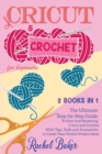 Cricut and Crochet For Beginners : 2 BOOKS IN 1: The Ultimate Step-by-Step Guide To Start and Mastering Cricut and Crochet With Tips, Tools and Accessories to Create Your Perfect Project Ideas - Book