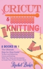 Cricut And Knitting For Beginners : 2 BOOKS IN 1: The Ultimate Step-by-Step Guide To Start and Mastering Cricut and Knitting With Tips, Tools and Accessories to Create Your Perfect Project Ideas - Book