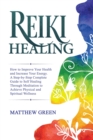 Reiki Healing : How to Improve Your Health and Increase Your Energy. A Step-by-Step Complete Guide to Self Healing Through Meditation to Achieve Physical and Spiritual Wellness - Book