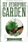 DIY Hydroponic Garden : The Complete Guide to Building Your Own Hydroponic System at Home for Growing Plants in Water - Book