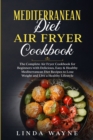 Mediterranean Diet Air Fryer Cookbook : The Complete Air Fryer Cookbook for Beginners with Delicious, Easy & Healthy Mediterranean Diet Recipes to Lose Weight and Live a Healthy Lifestyle - Book