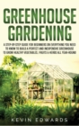 Greenhouse Gardening : A Step-by-Step Guide for Beginners on Everything You Need to Know to Build a Perfect and Inexpensive Greenhouse to Grow Healthy Vegetables, Fruits & Herbs All-Year-Round - Book