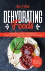 Dehydrating Foods : The Complete Guide to Drying Food. The Ultimate Food Dehydrator Recipes Cookbook - Book