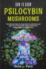 How to Grow Psilocybin Mushrooms : The Ultimate Step-By-Step Guide to Cultivation and Safe Use of Psychedelic Magic Mushrooms With Benefits and Side Effects - Book