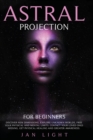 Astral Projection For Beginners : Discover new dimensions, explore unknown worlds, free your mental limits. Contact your loved ones missing, get physical healing and greater awareness - Book