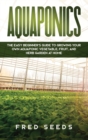 Aquaponics : The Easy Beginner's Guide to Growing Your Own Aquaponic Vegetable, Fruit, and Herb Garden at Home - Book