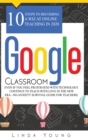 Google Classroom : 10 Steps to Becoming a Wiz at Online Teaching in 2020 Even if You Feel Frustrated with Technology. Continue To Teach with Love in the New Era - No-Anxiety Survival Guide for Teacher - Book