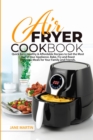 Air Fryer Cookbook : Quick, Easy, Healthy, and Affordable Recipes to Get the Most Out of Your Appliance. Bake, Fry, and Roast Delicious Meals for Your Family and Friends - Book