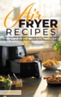 Air Fryer Recipes : The Complete Air Fryer Cookbook to Fry, Bake, and Roast Your Favorite Meals for Beginners and Advanced Cooks - Book