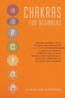 Chakras for Beginners : Healing Yourself With Chakras and Meditation. A Complete Guide to Third Eye and Chakra Healing for Starters With Practical Exercises to Balance Your Chakras - Book