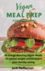 Vegan Meal Prep For Beginners : 50 Energy Boosting Vegan Meals to control weight and kickstart your heathy eating - Book