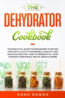 The Dehydrator Cookbook : The Practical Guide for Beginners to Drying Food with a lot of Affordable, Healthy and Delicious Recipes. How to Preserve All Your Favorite Vegetables, Fruits, Meats & Herbs - Book