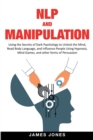 NLP and Manipulation : Using the Secrets of Dark Psychology to Unlock the Mind, Read Body Language and Influence People Using Hypnosis, Mind Games and Other forms of Persuasion - Book