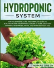 Hydroponic System : For A Sustainable Life. The Complete Guide to Build Your Own Hydroponic Garden at Home and Start Growing Vegetables, Fruits, and Herbs Without Soil - Book